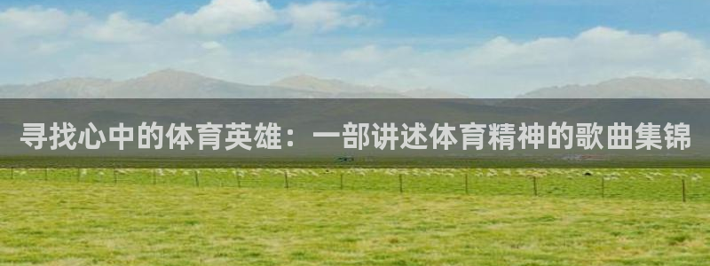 188体育：寻找心中的体育英雄：一部讲述体育精神的歌曲集锦