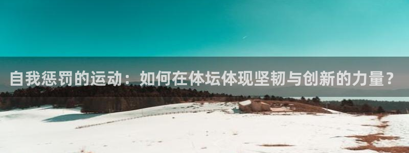 热博rb88体育官网：自我惩罚的运动：如何在体坛体现坚韧与创新的力量？