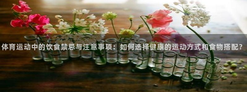 88体育app下载平台：体育运动中的饮食禁忌与注意事项：如何选择健康的运动方式和食物搭配？