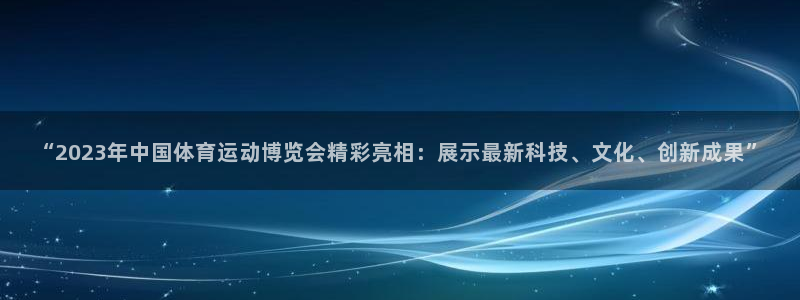 88体育平台登录入口快速版新网页.安卓开启.中国：“2023年中国体育运动博览会精彩亮相：展示最新科技、文化、创新成果”