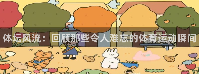 88体育网页版入口最新版：体坛风流：回顾那些令人难忘的体育运动瞬间